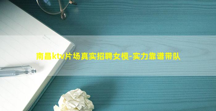 南昌ktv片场真实招聘女模-实力靠谱带队